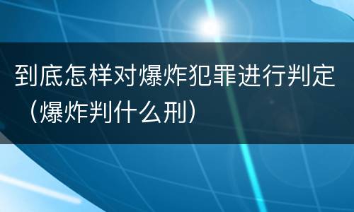 到底怎样对爆炸犯罪进行判定（爆炸判什么刑）