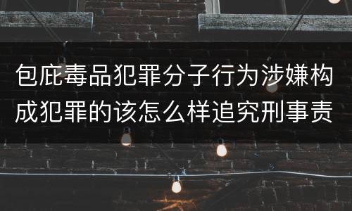 包庇毒品犯罪分子行为涉嫌构成犯罪的该怎么样追究刑事责任