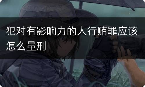 犯对有影响力的人行贿罪应该怎么量刑