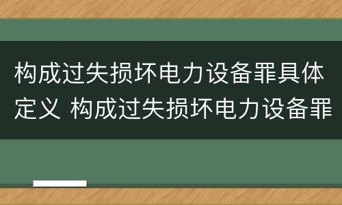 构成过失损坏电力设备罪具体定义 构成过失损坏电力设备罪具体定义为