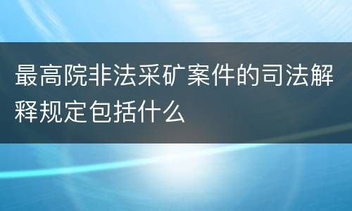 最高院非法采矿案件的司法解释规定包括什么