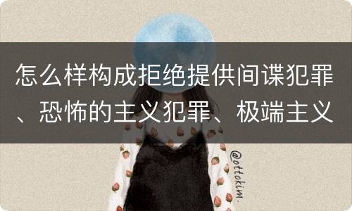 怎么样构成拒绝提供间谍犯罪、恐怖的主义犯罪、极端主义犯罪证据罪