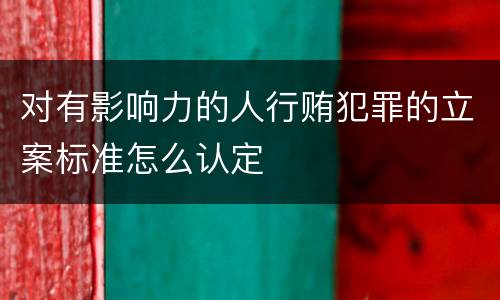 对有影响力的人行贿犯罪的立案标准怎么认定