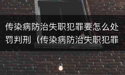 传染病防治失职犯罪要怎么处罚判刑（传染病防治失职犯罪要怎么处罚判刑的）