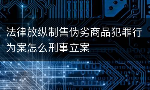 法律放纵制售伪劣商品犯罪行为案怎么刑事立案