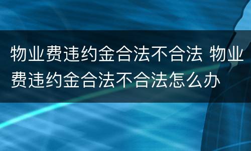 物业费违约金合法不合法 物业费违约金合法不合法怎么办