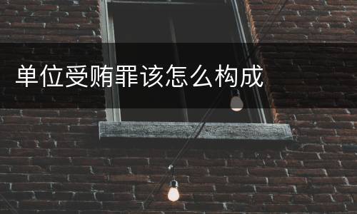 单位受贿罪该怎么构成