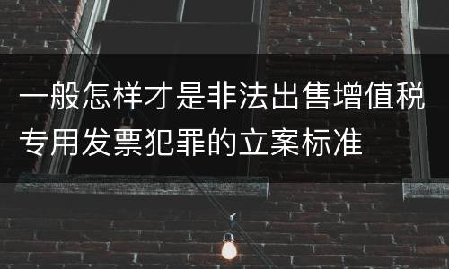 一般怎样才是非法出售增值税专用发票犯罪的立案标准