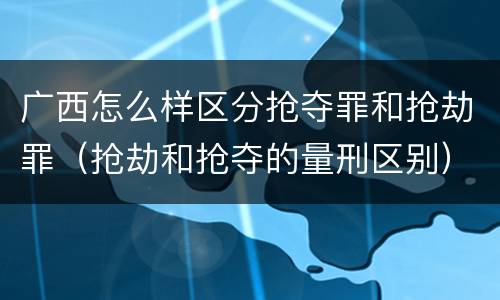 广西怎么样区分抢夺罪和抢劫罪（抢劫和抢夺的量刑区别）