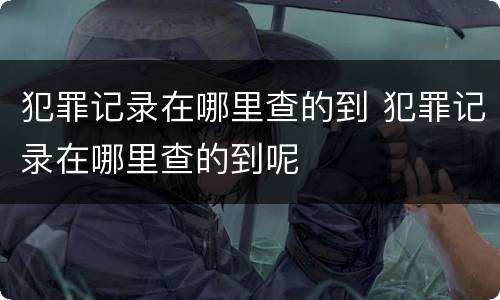 犯罪记录在哪里查的到 犯罪记录在哪里查的到呢