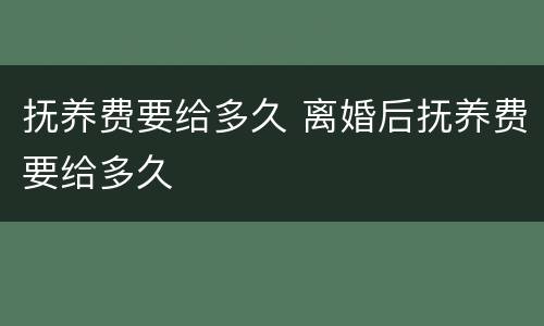 抚养费要给多久 离婚后抚养费要给多久