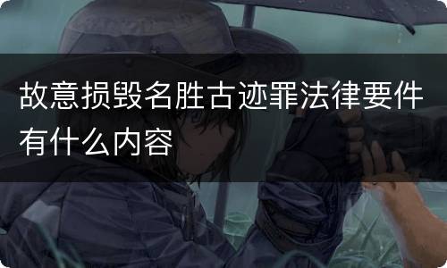 故意损毁名胜古迹罪法律要件有什么内容