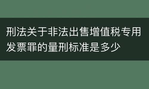 刑法关于非法出售增值税专用发票罪的量刑标准是多少