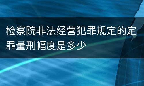 检察院非法经营犯罪规定的定罪量刑幅度是多少