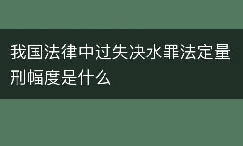 我国法律中过失决水罪法定量刑幅度是什么