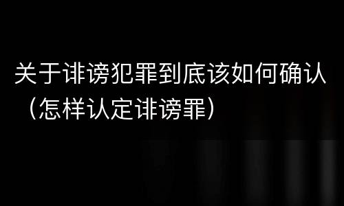 关于诽谤犯罪到底该如何确认（怎样认定诽谤罪）