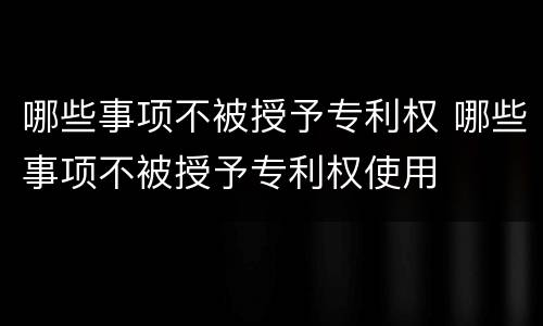 哪些事项不被授予专利权 哪些事项不被授予专利权使用