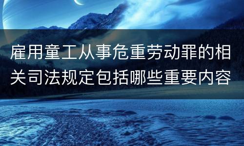 雇用童工从事危重劳动罪的相关司法规定包括哪些重要内容