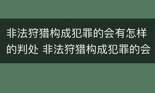 非法狩猎构成犯罪的会有怎样的判处 非法狩猎构成犯罪的会有怎样的判处呢