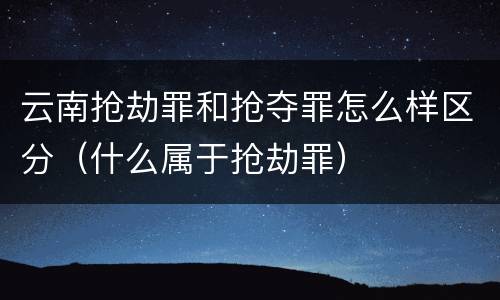 云南抢劫罪和抢夺罪怎么样区分（什么属于抢劫罪）