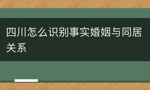 四川怎么识别事实婚姻与同居关系