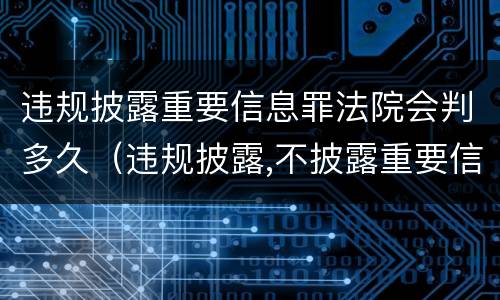 违规披露重要信息罪法院会判多久（违规披露,不披露重要信息罪判例）