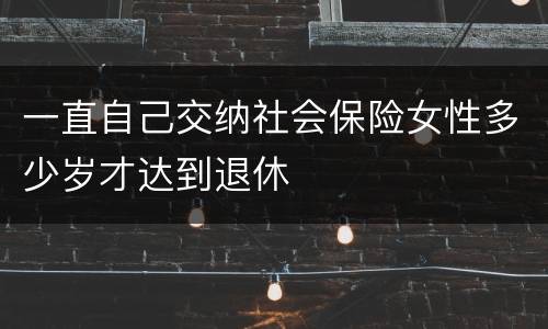 一直自己交纳社会保险女性多少岁才达到退休