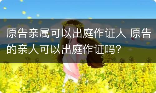 原告亲属可以出庭作证人 原告的亲人可以出庭作证吗?