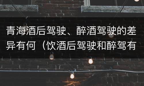 青海酒后驾驶、醉酒驾驶的差异有何（饮酒后驾驶和醉驾有区别?）
