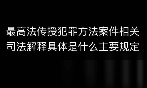最高法传授犯罪方法案件相关司法解释具体是什么主要规定