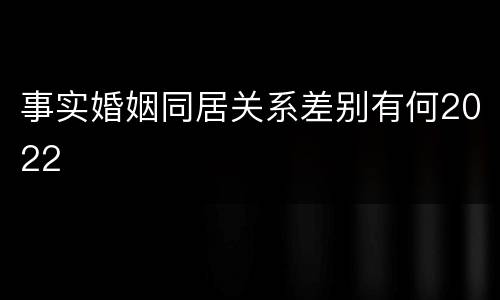 事实婚姻同居关系差别有何2022