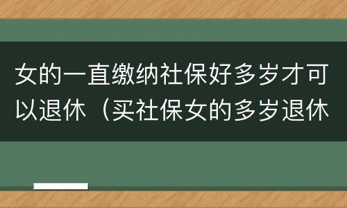 女的一直缴纳社保好多岁才可以退休（买社保女的多岁退休）
