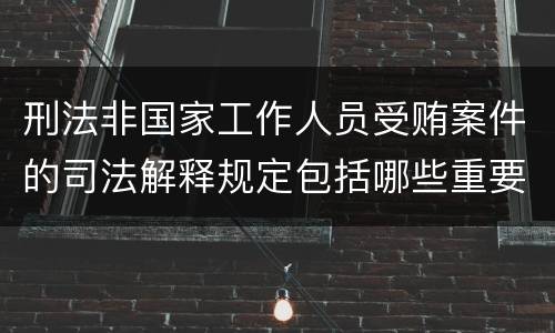 刑法非国家工作人员受贿案件的司法解释规定包括哪些重要内容