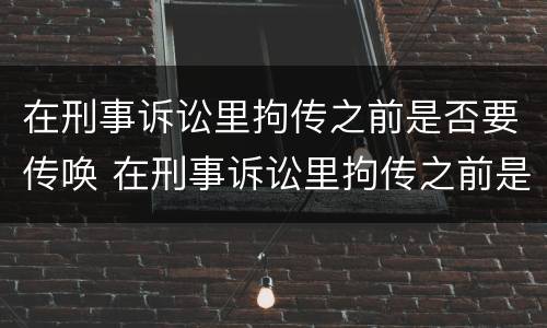 在刑事诉讼里拘传之前是否要传唤 在刑事诉讼里拘传之前是否要传唤他人