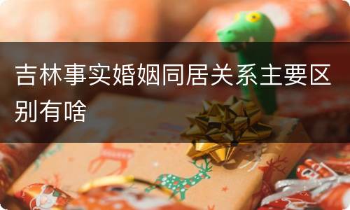 吉林事实婚姻同居关系主要区别有啥