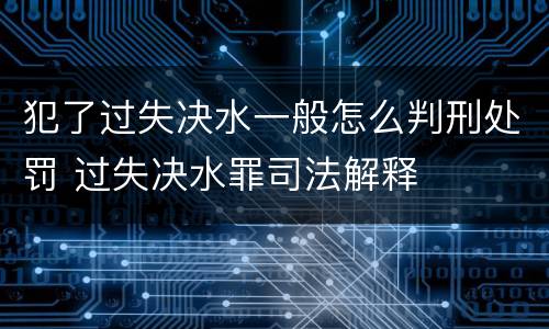 犯了过失决水一般怎么判刑处罚 过失决水罪司法解释