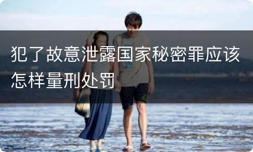 犯了故意泄露国家秘密罪应该怎样量刑处罚