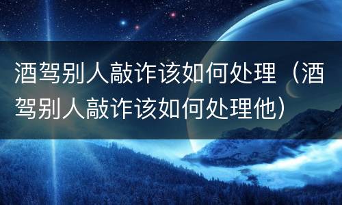酒驾别人敲诈该如何处理（酒驾别人敲诈该如何处理他）