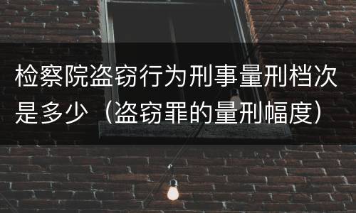 检察院盗窃行为刑事量刑档次是多少（盗窃罪的量刑幅度）