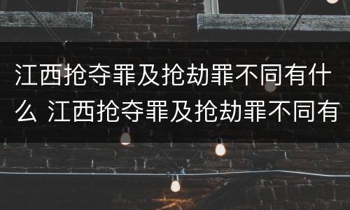江西抢夺罪及抢劫罪不同有什么 江西抢夺罪及抢劫罪不同有什么区别