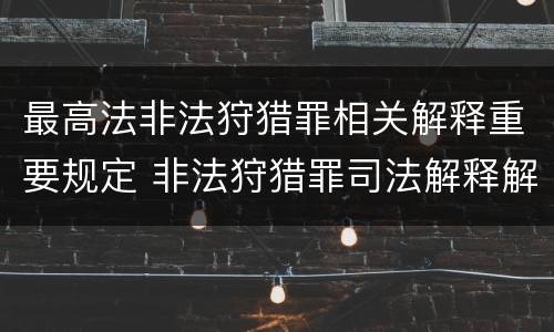最高法非法狩猎罪相关解释重要规定 非法狩猎罪司法解释解读