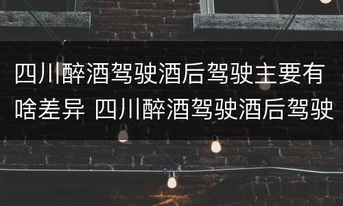 四川醉酒驾驶酒后驾驶主要有啥差异 四川醉酒驾驶酒后驾驶主要有啥差异呢