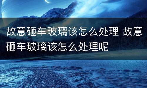 故意砸车玻璃该怎么处理 故意砸车玻璃该怎么处理呢