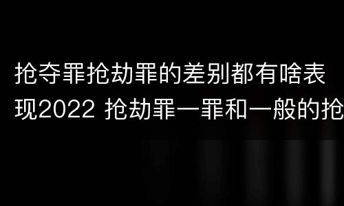 抢夺罪抢劫罪的差别都有啥表现2022 抢劫罪一罪和一般的抢劫罪