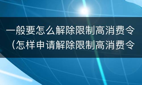 一般要怎么解除限制高消费令（怎样申请解除限制高消费令）