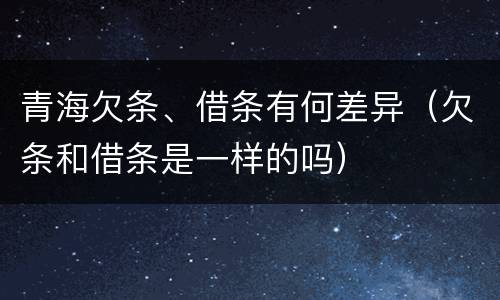 青海欠条、借条有何差异（欠条和借条是一样的吗）