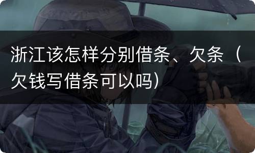 浙江该怎样分别借条、欠条（欠钱写借条可以吗）