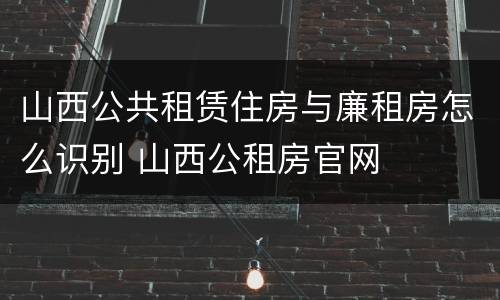 山西公共租赁住房与廉租房怎么识别 山西公租房官网
