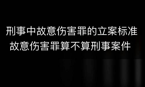 刑事中故意伤害罪的立案标准 故意伤害罪算不算刑事案件