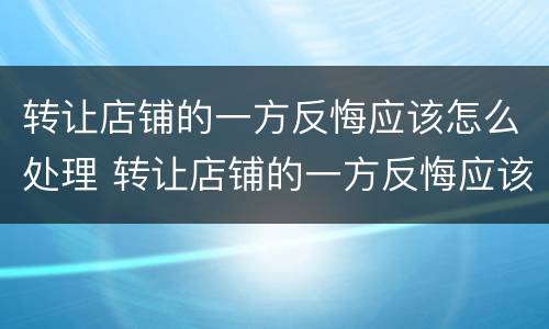 转让店铺的一方反悔应该怎么处理 转让店铺的一方反悔应该怎么处理好